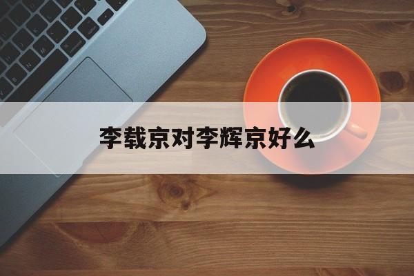 李载京对李辉京好么